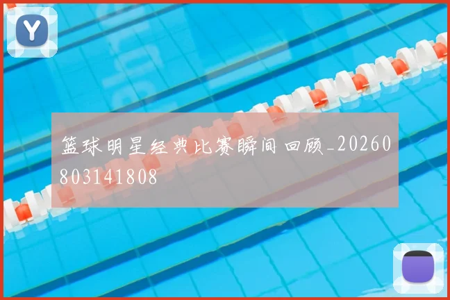 篮球明星经典比赛瞬间回顾_20260803141808