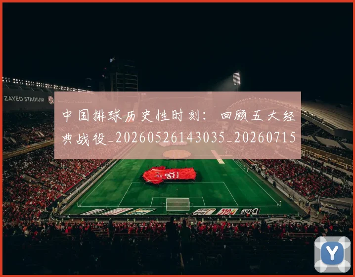 中国排球历史性时刻：回顾五大经典战役_20260526143035_20260715194132