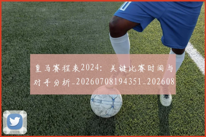 皇马赛程表2024:关键比赛时间与对手分析_20260708194351_20260802163728
