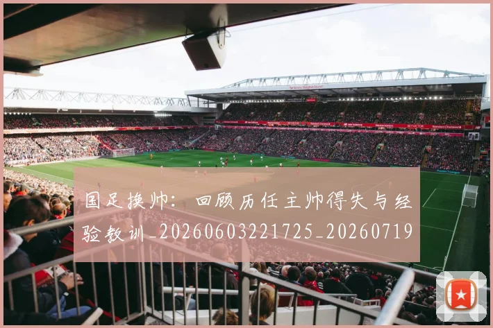 国足换帅:回顾历任主帅得失与经验教训_20260603221725_20260719164238