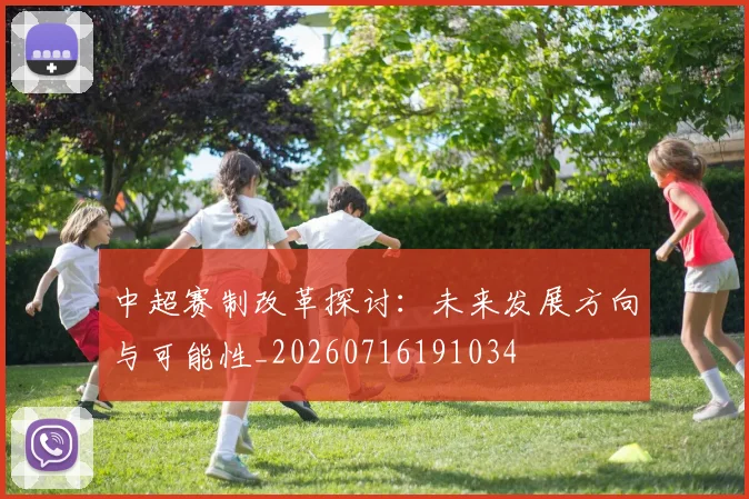 中超赛制改革探讨:未来发展方向与可能性_20260716191034