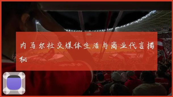 内马尔社交媒体生活与商业代言揭秘