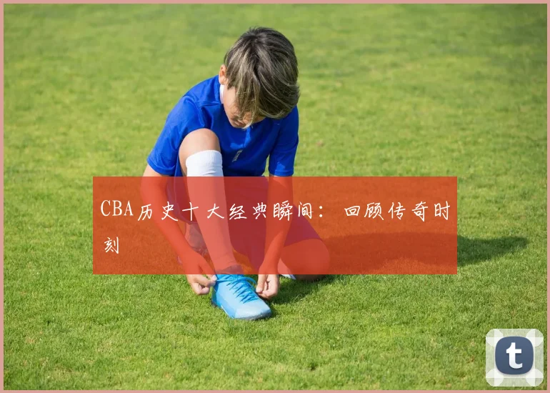 CBA历史十大经典瞬间：回顾传奇时刻