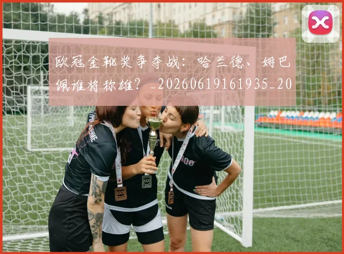 欧冠金靴奖争夺战:哈兰德、姆巴佩谁将称雄?_20260619161935_20260801165304