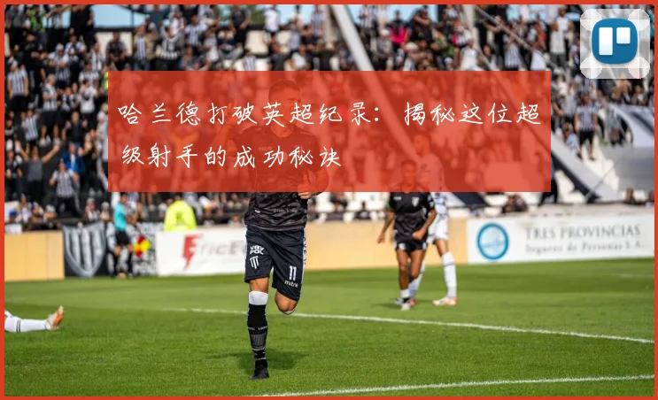 哈兰德打破英超纪录:揭秘这位超级射手的成功秘诀