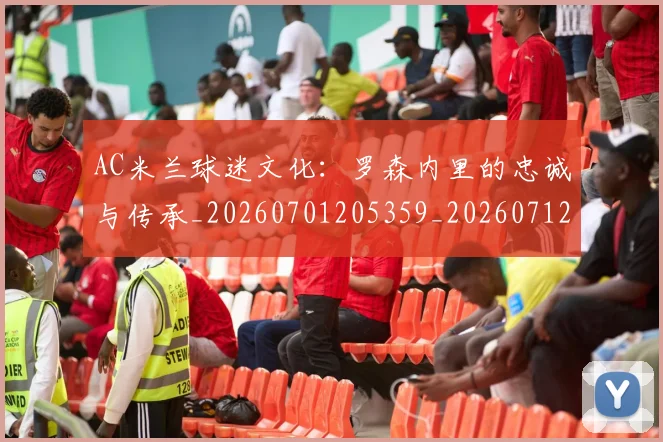 AC米兰球迷文化:罗森内里的忠诚与传承_20260701205359_20260712041911
