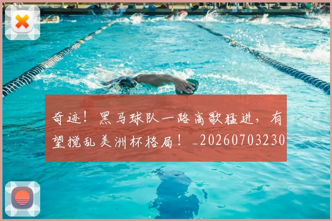 奇迹!黑马球队一路高歌猛进,有望搅乱美洲杯格局!_20260703230034_20260719172649