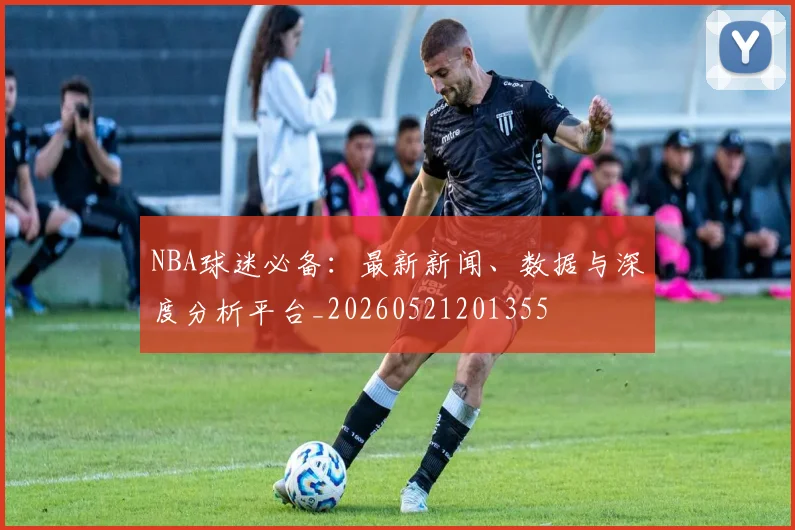 NBA球迷必备：最新新闻、数据与深度分析平台_20260521201355