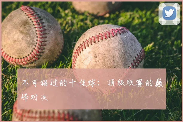 不可错过的十佳球：顶级联赛的巅峰对决