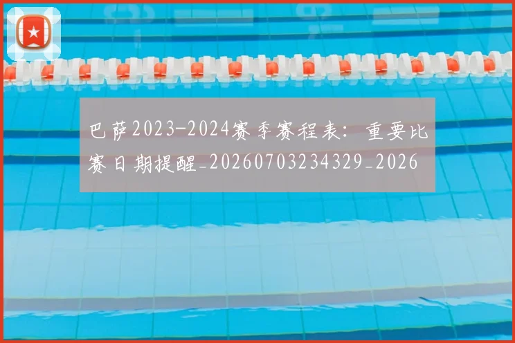 巴萨2023-2024赛季赛程表:重要比赛日期提醒_20260703234329_20260722153018