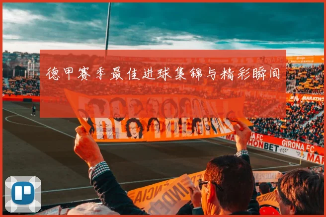 德甲赛季最佳进球集锦与精彩瞬间