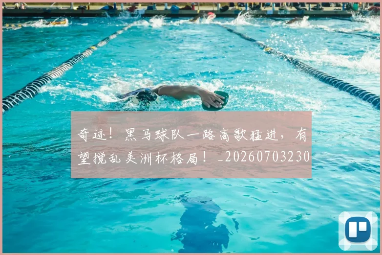 奇迹!黑马球队一路高歌猛进,有望搅乱美洲杯格局!_20260703230034