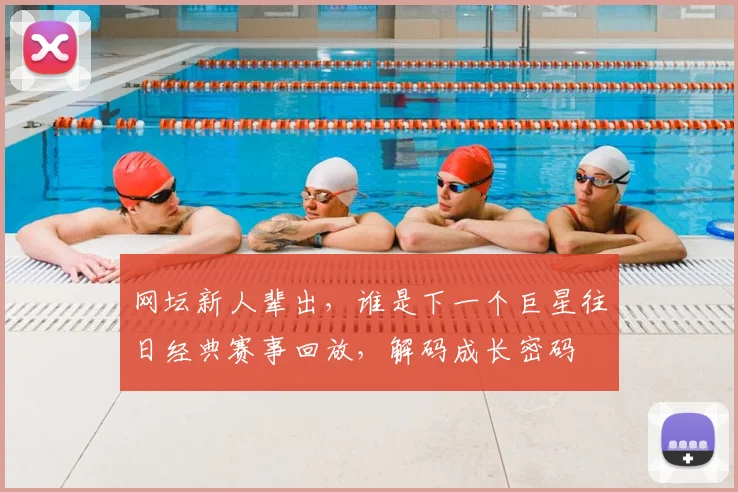 网坛新人辈出，谁是下一个巨星往日经典赛事回放，解码成长密码