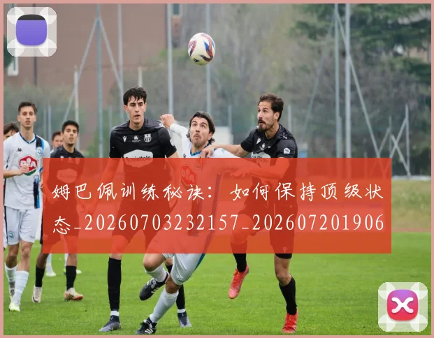 姆巴佩训练秘诀:如何保持顶级状态_20260703232157_20260720190640