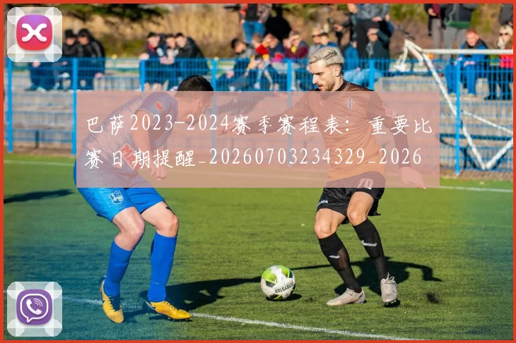 巴萨2023-2024赛季赛程表:重要比赛日期提醒_20260703234329_20260722153018