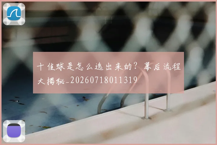 十佳球是怎么选出来的？幕后流程大揭秘_20260718011319