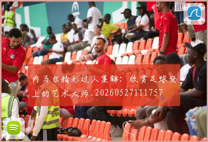 内马尔精彩过人集锦：欣赏足球场上的艺术大师_20260527111757