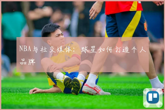 NBA与社交媒体：球星如何打造个人品牌