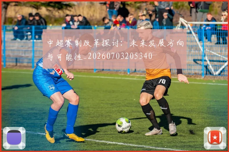 中超赛制改革探讨：未来发展方向与可能性_20260703205340