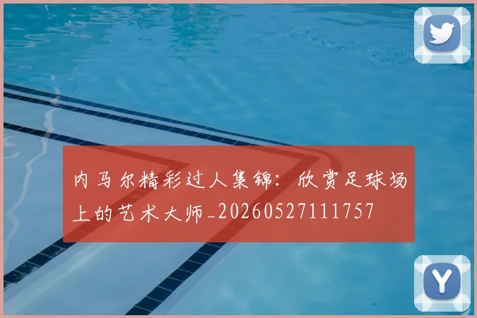 内马尔精彩过人集锦：欣赏足球场上的艺术大师_20260527111757