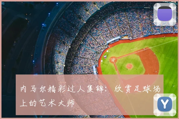 内马尔精彩过人集锦:欣赏足球场上的艺术大师