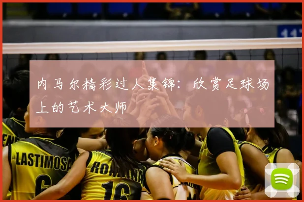 内马尔精彩过人集锦:欣赏足球场上的艺术大师