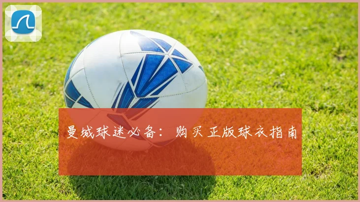 曼城球迷必备:购买正版球衣指南