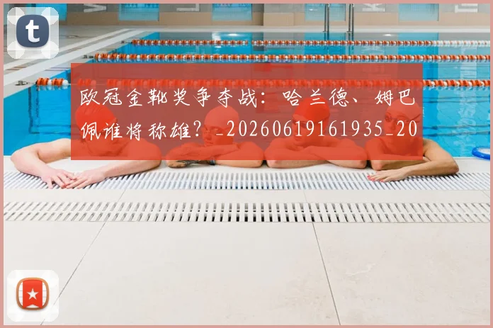 欧冠金靴奖争夺战:哈兰德、姆巴佩谁将称雄?_20260619161935_20260801165304