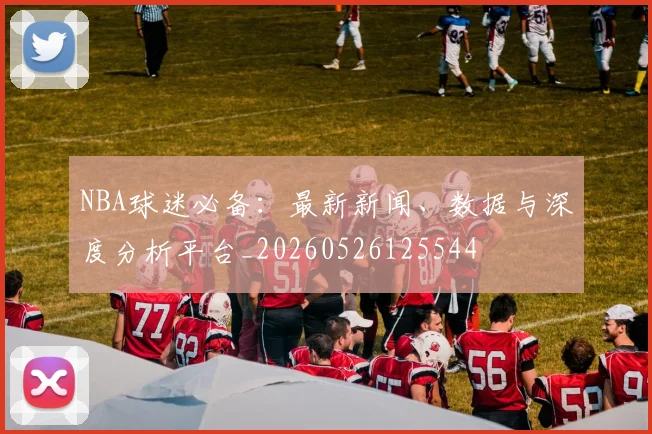 NBA球迷必备：最新新闻、数据与深度分析平台_20260526125544