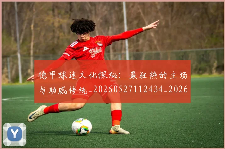 德甲球迷文化探秘：最狂热的主场与助威传统_20260527112434_20260704173328_20260722161904