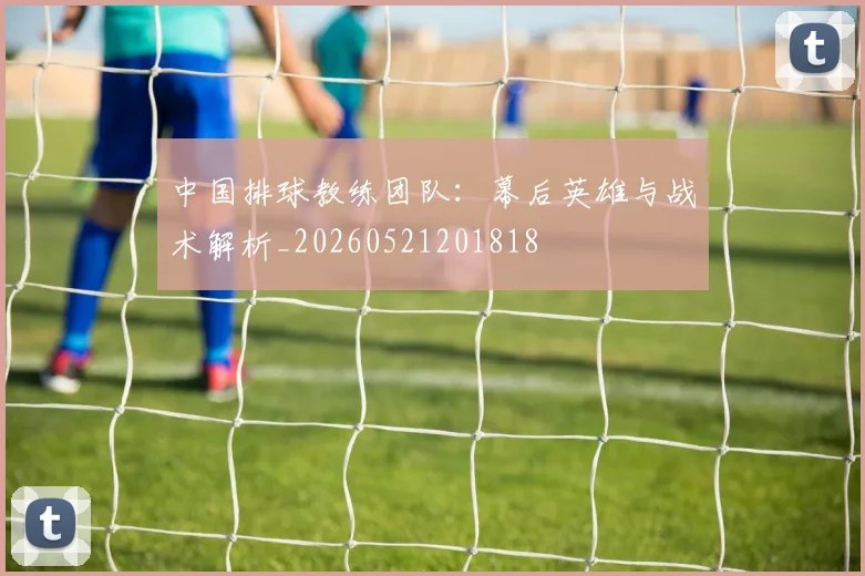中国排球教练团队:幕后英雄与战术解析_20260521201818