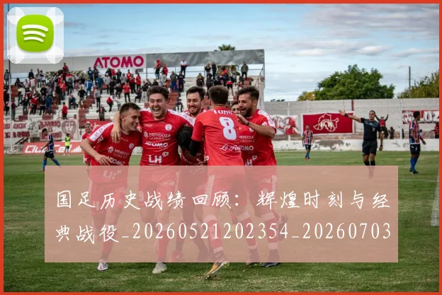 国足历史战绩回顾:辉煌时刻与经典战役_20260521202354_20260703223307