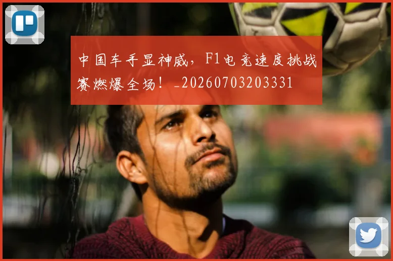中国车手显神威,F1电竞速度挑战赛燃爆全场!_20260703203331