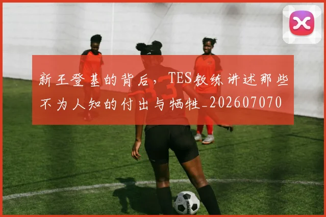 新王登基的背后,TES教练讲述那些不为人知的付出与牺牲_20260707020918