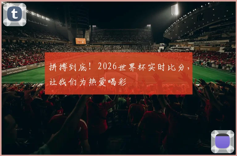 拼搏到底!2026世界杯实时比分,让我们为热爱喝彩