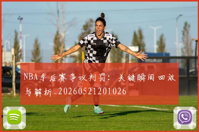 NBA季后赛争议判罚:关键瞬间回放与解析_20260521201026