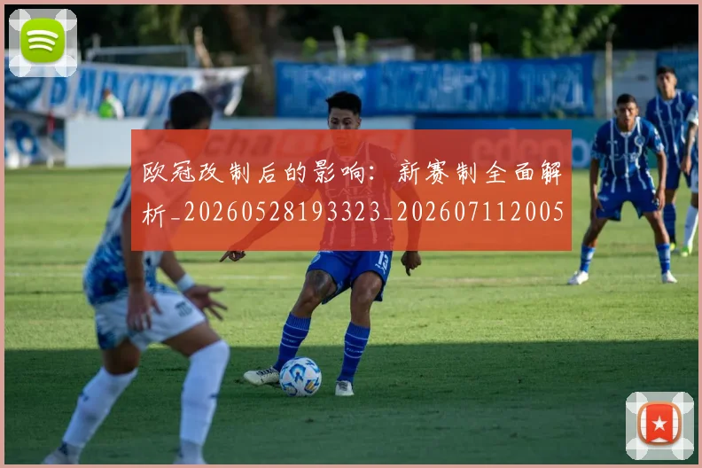 欧冠改制后的影响:新赛制全面解析_20260528193323_20260711200535