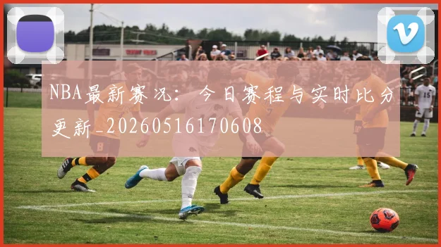 NBA最新赛况：今日赛程与实时比分更新_20260516170608