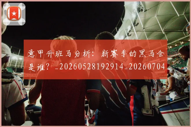 意甲升班马分析：新赛季的黑马会是谁？_20260528192914_20260704174803