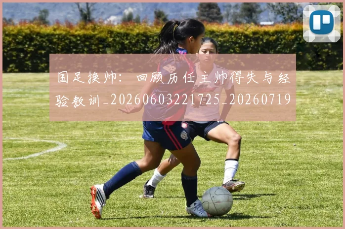 国足换帅:回顾历任主帅得失与经验教训_20260603221725_20260719164238