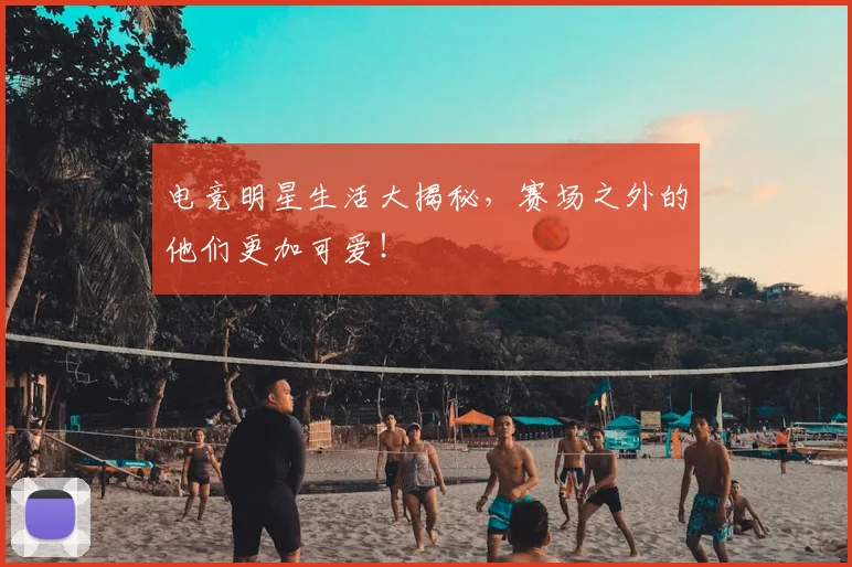 电竞明星生活大揭秘,赛场之外的他们更加可爱!