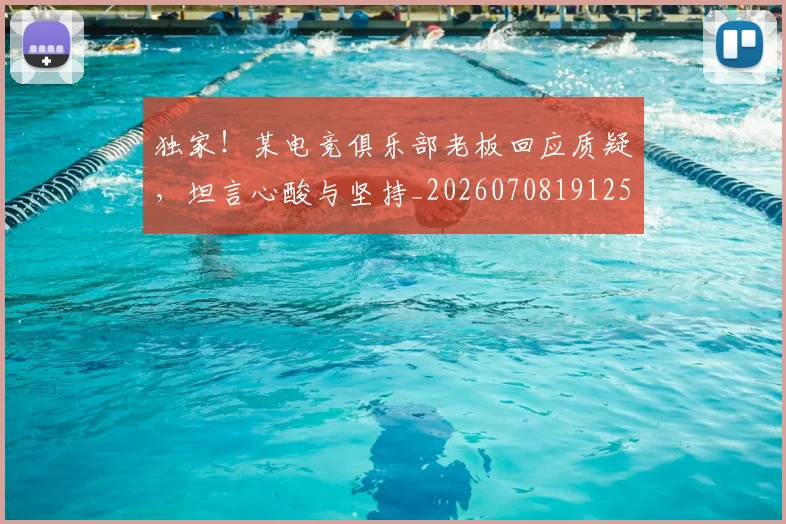 独家！某电竞俱乐部老板回应质疑，坦言心酸与坚持_20260708191258