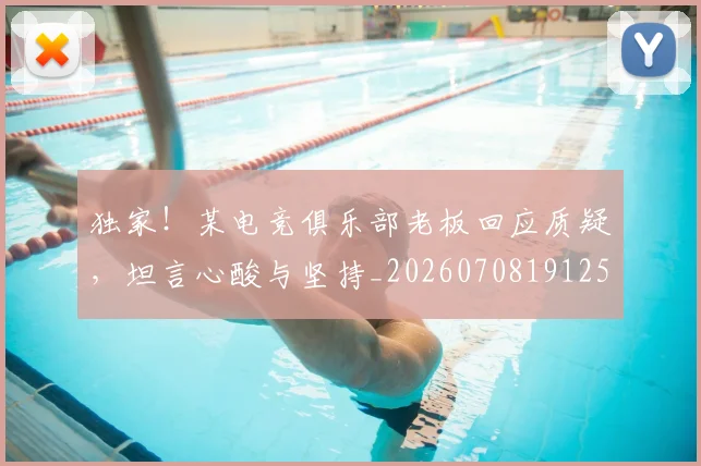 独家！某电竞俱乐部老板回应质疑，坦言心酸与坚持_20260708191258