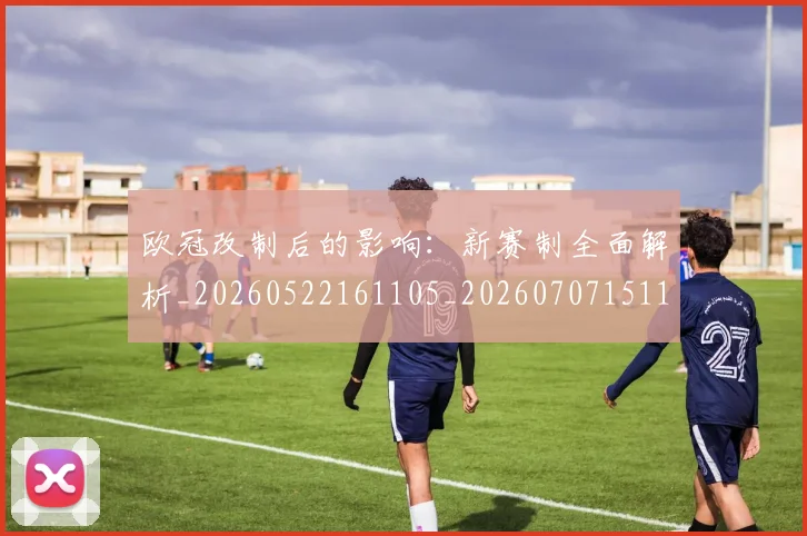 欧冠改制后的影响:新赛制全面解析_20260522161105_20260707151100
