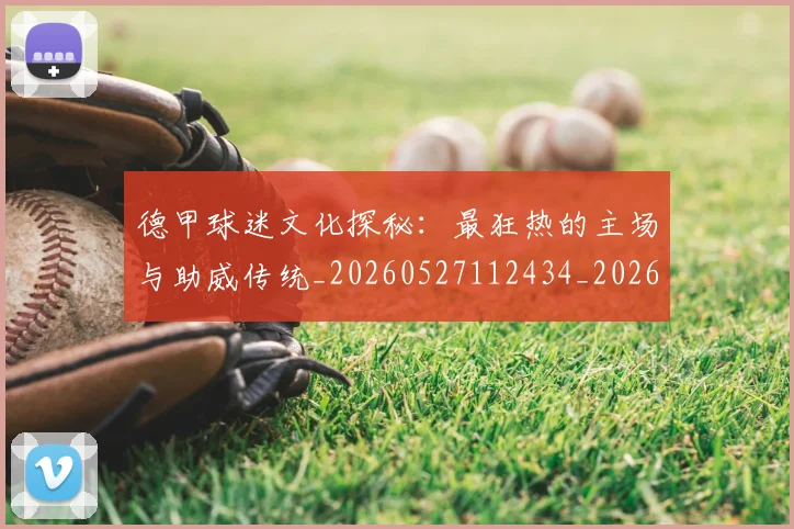 德甲球迷文化探秘:最狂热的主场与助威传统_20260527112434_20260704173328