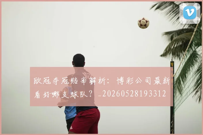 欧冠夺冠赔率解析:博彩公司最新看好哪支球队?_20260528193312