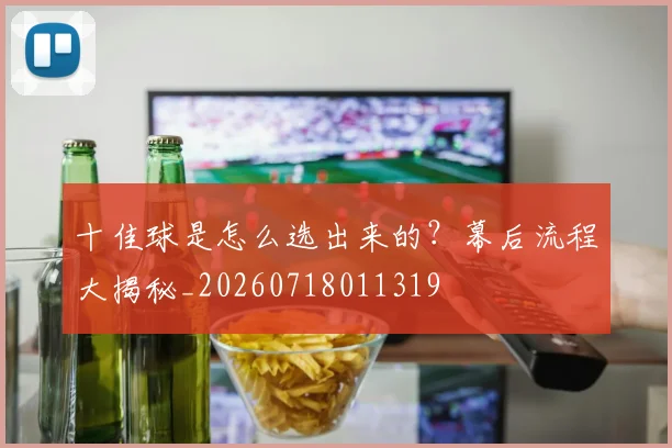 十佳球是怎么选出来的？幕后流程大揭秘_20260718011319