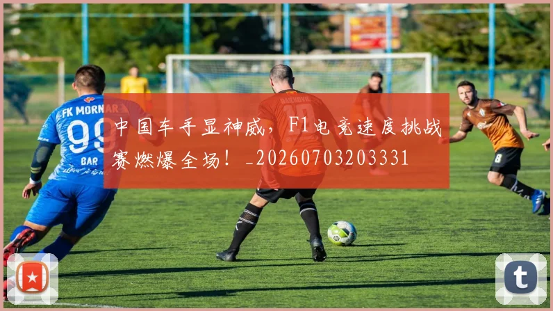 中国车手显神威,F1电竞速度挑战赛燃爆全场!_20260703203331