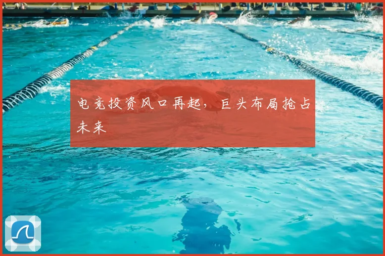 电竞投资风口再起，巨头布局抢占未来