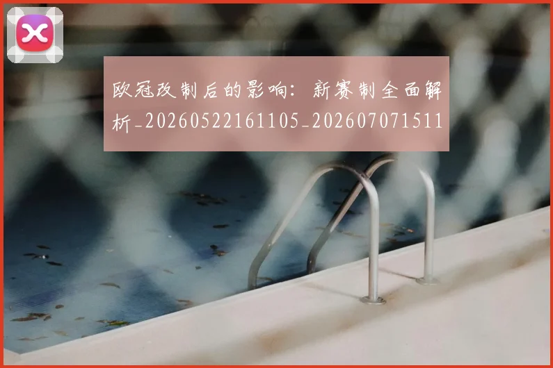 欧冠改制后的影响:新赛制全面解析_20260522161105_20260707151100